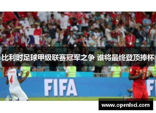 比利时足球甲级联赛冠军之争 谁将最终登顶捧杯