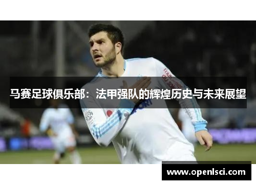 马赛足球俱乐部：法甲强队的辉煌历史与未来展望