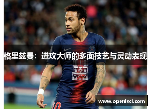 格里兹曼：进攻大师的多面技艺与灵动表现