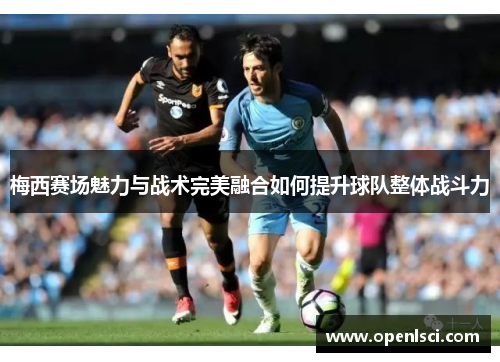 梅西赛场魅力与战术完美融合如何提升球队整体战斗力