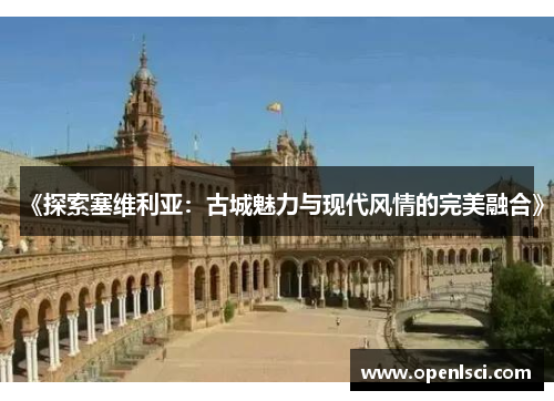 《探索塞维利亚：古城魅力与现代风情的完美融合》